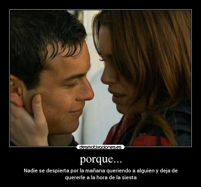 porque... - Nadie se despierta por la mañana queriendo a alguien y deja de
quererle a la hora de la siesta