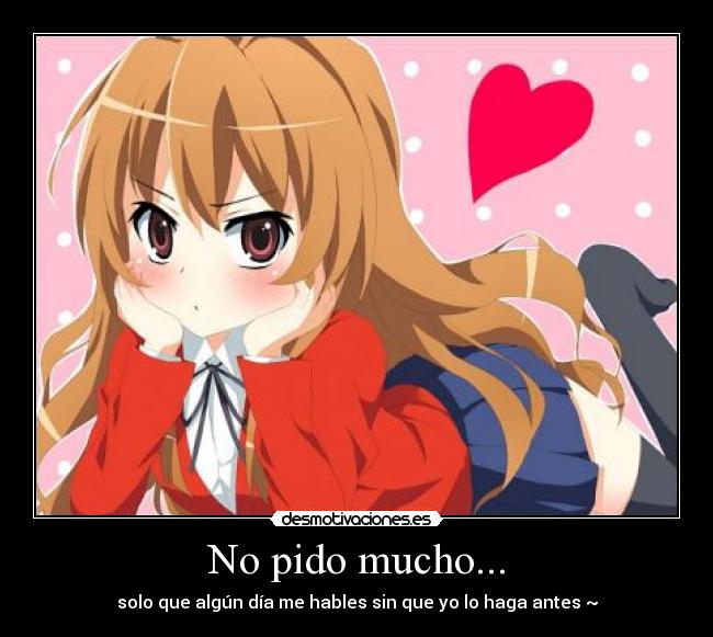 No pido mucho... - solo que algún día me hables sin que yo lo haga antes ~
