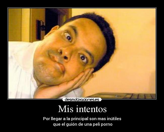 Mis intentos - Por llegar a la principal son mas inútiles
 que el guión de una peli porno