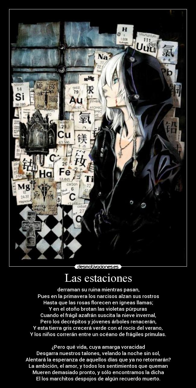 Las estaciones - derraman su ruina mientras pasan,
Pues en la primavera los narcisos alzan sus rostros
Hasta que las rosas florecen en ígneas llamas;
Y en el otoño brotan las violetas púrpuras
Cuando el frágil azafrán suscita la nieve invernal,
Pero los decrépitos y jóvenes árboles renacerán,
Y esta tierra gris crecerá verde con el rocío del verano,
Y los niños correrán entre un océano de frágiles prímulas.
¿Pero qué vida, cuya amarga voracidad
Desgarra nuestros talones, velando la noche sin sol,
Alentará la esperanza de aquellos días que ya no retornarán?
La ambición, el amor, y todos los sentimientos que queman
Mueren demasiado pronto, y sólo encontramos la dicha
El los marchitos despojos de algún recuerdo muerto.