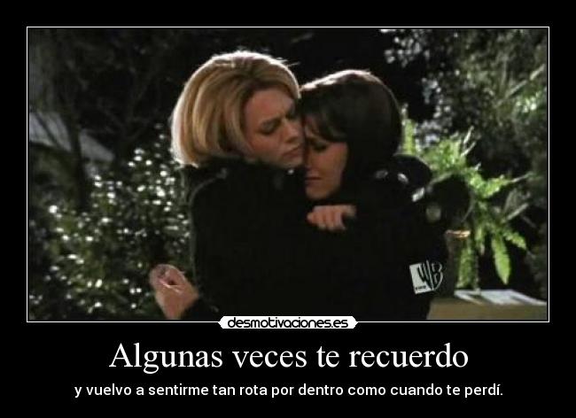Algunas veces te recuerdo - y vuelvo a sentirme tan rota por dentro como cuando te perdí.