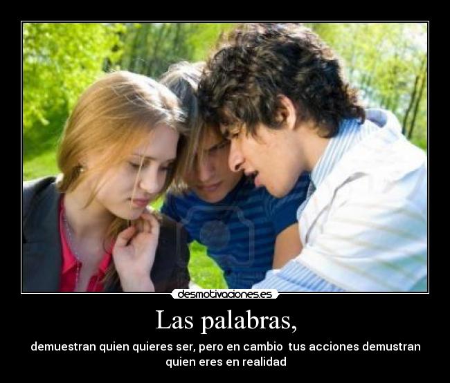 Las palabras, - demuestran quien quieres ser, pero en cambio tus acciones demustran
quien eres en realidad