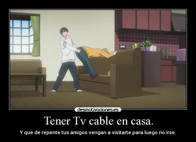 Tener Tv cable en casa. - Y que de repente tus amigos vengan a visitarte para luego no irse.