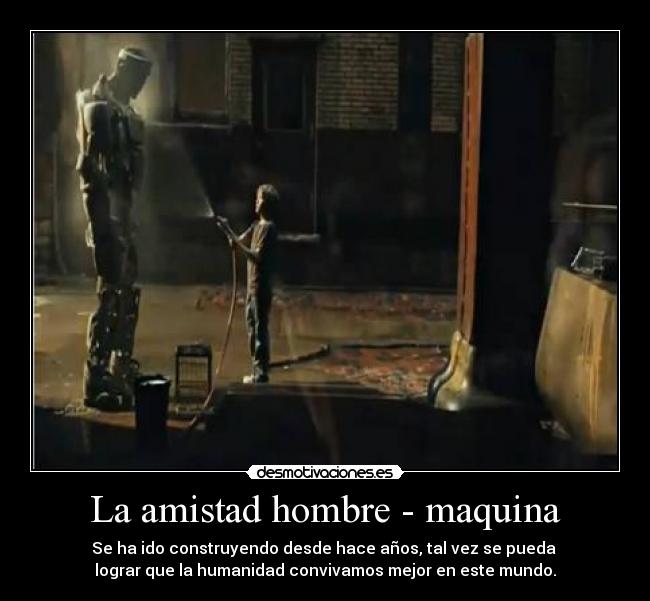La amistad hombre - maquina - Se ha ido construyendo desde hace años, tal vez se pueda
lograr que la humanidad convivamos mejor en este mundo.