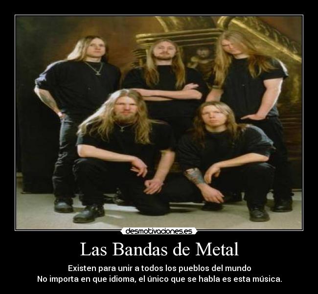 Las Bandas de Metal - Existen para unir a todos los pueblos del mundo
No importa en que idioma, el único que se habla es esta música.