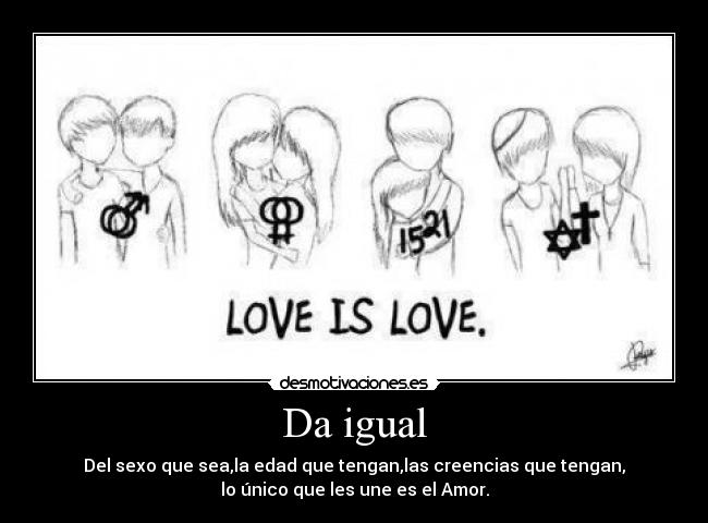 Da igual - Del sexo que sea,la edad que tengan,las creencias que tengan,
lo único que les une es el Amor.