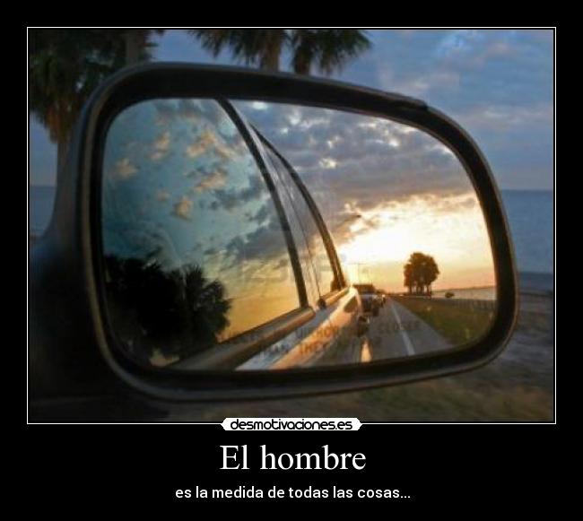 El hombre - es la medida de todas las cosas...