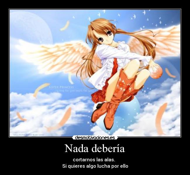 Nada debería - cortarnos las alas.  
Si quieres algo lucha por ello