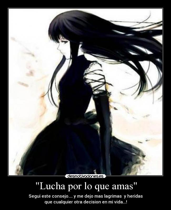 Lucha por lo que amas - Segui este consejo.... y me dejo mas lagrimas y heridas
que cualquier otra decision en mi vida...!