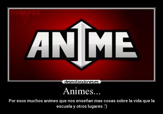 Animes... - Por esos muchos animes que nos enseñan mas cosas sobre la vida que la
escuela y otros lugares :)