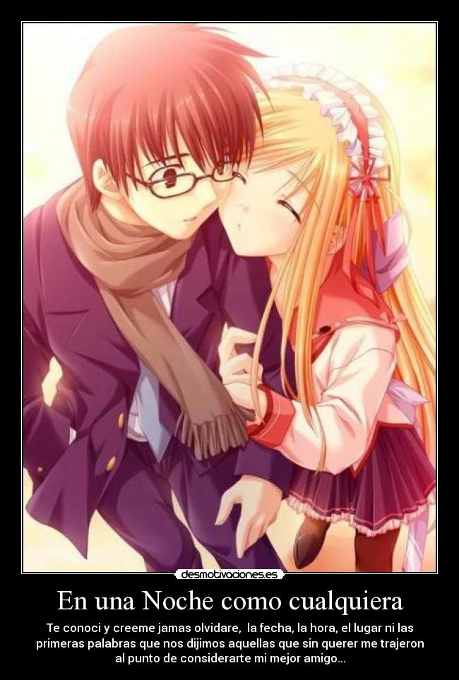 En una Noche como cualquiera - Te conoci y creeme jamas olvidare, la fecha, la hora, el lugar ni las
primeras palabras que nos dijimos aquellas que sin querer me trajeron
al punto de considerarte mi mejor amigo...