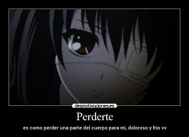 Perderte - es como perder una parte del cuerpo para mi, doloroso y frio vv