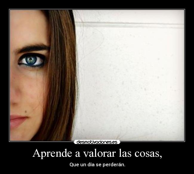 Aprende a valorar las cosas, -