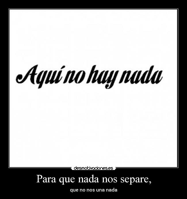 Para que nada nos separe, - que no nos una nada