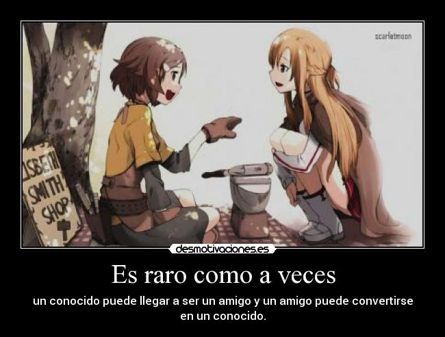 Es raro como a veces - un conocido puede llegar a ser un amigo y un amigo puede convertirse
en un conocido.