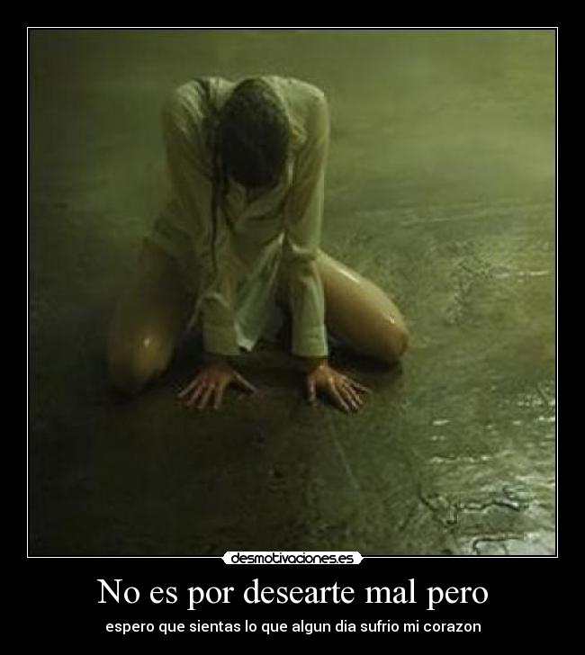 No es por desearte mal pero - espero que sientas lo que algun dia sufrio mi corazon