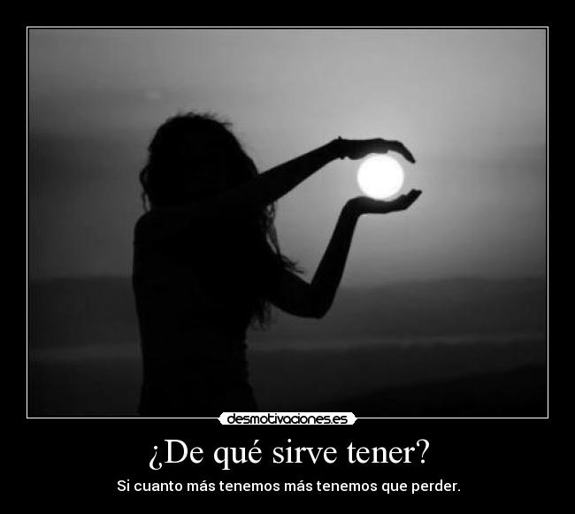 ¿De qué sirve tener? - Si cuanto más tenemos más tenemos que perder.