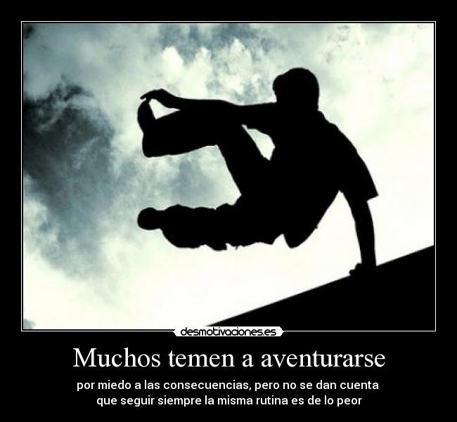 Muchos temen a aventurarse - por miedo a las consecuencias, pero no se dan cuenta 
que seguir siempre la misma rutina es de lo peor
