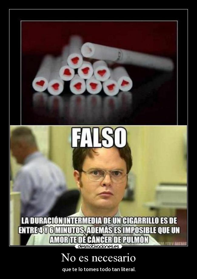 No es necesario - que te lo tomes todo tan literal.