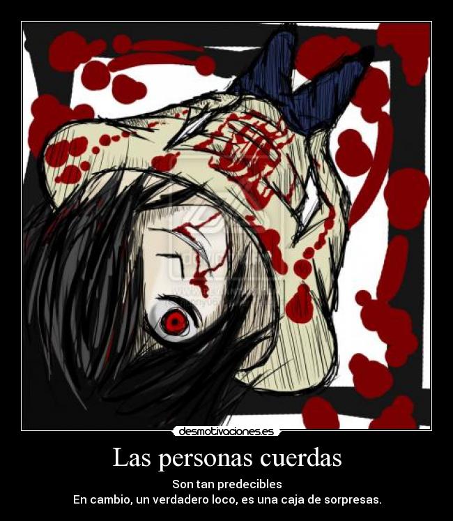 Las personas cuerdas - Son tan predecibles
En cambio, un verdadero loco, es una caja de sorpresas.