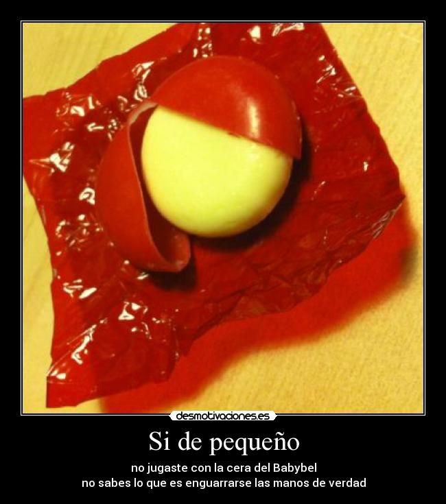 Si de pequeño - no jugaste con la cera del Babybel
no sabes lo que es enguarrarse las manos de verdad