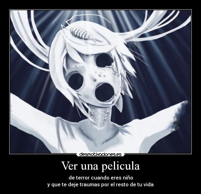 Ver una pelicula - de terror cuando eres niño
y que te deje traumas por el resto de tu vida
