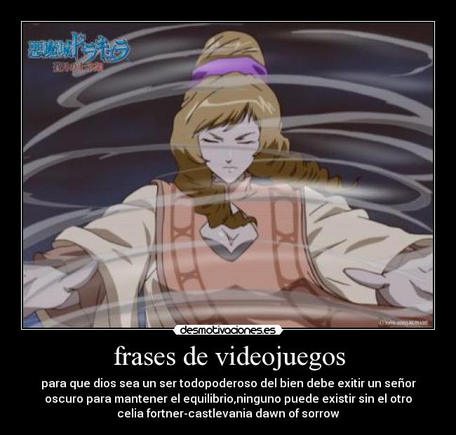 frases de videojuegos - para que dios sea un ser todopoderoso del bien debe exitir un señor
oscuro para mantener el equilibrio,ninguno puede existir sin el otro
celia fortner-castlevania dawn of sorrow