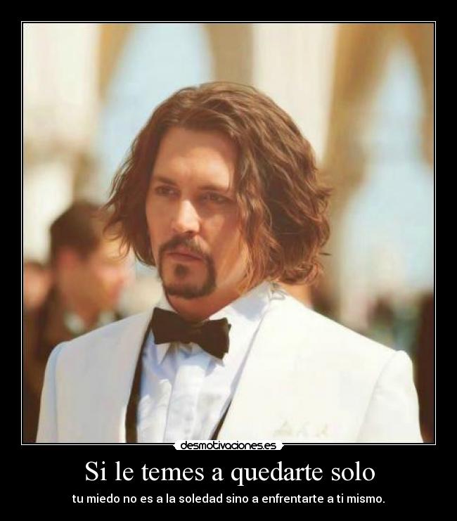 Si le temes a quedarte solo - tu miedo no es a la soledad sino a enfrentarte a ti mismo.