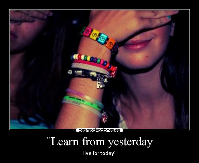 ¨Learn from yesterday - live for today¨