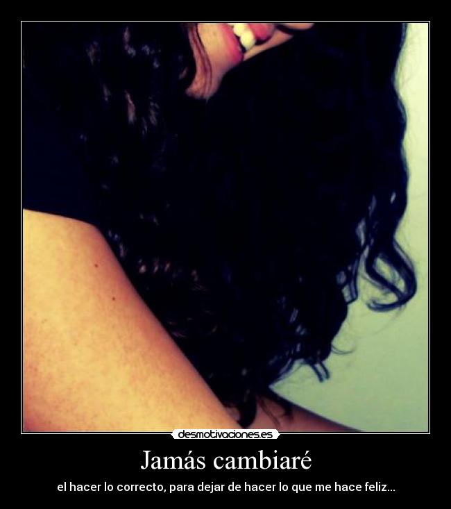 Jamás cambiaré - el hacer lo correcto, para dejar de hacer lo que me hace feliz...