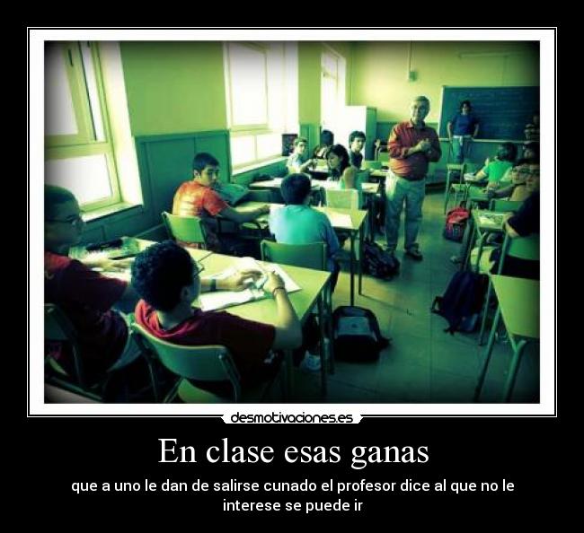 En clase esas ganas - que a uno le dan de salirse cunado el profesor dice al que no le interese se puede ir