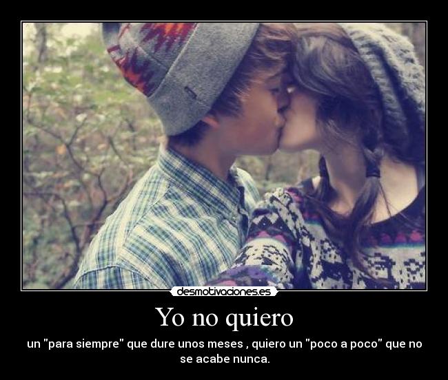 Yo no quiero - un para siempre que dure unos meses , quiero un poco a poco que no
se acabe nunca.