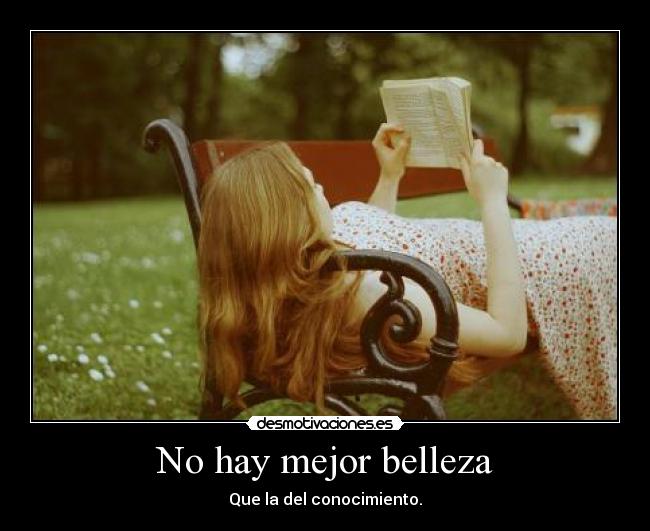 No hay mejor belleza - Que la del conocimiento.
