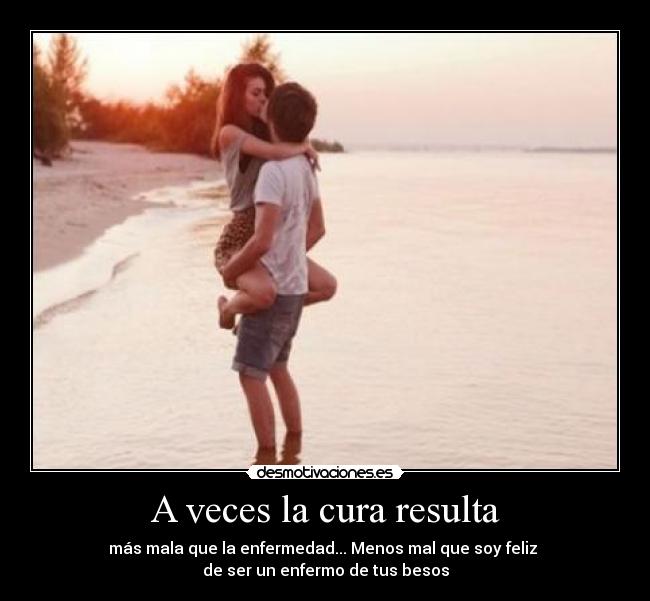A veces la cura resulta - más mala que la enfermedad... Menos mal que soy feliz 
de ser un enfermo de tus besos