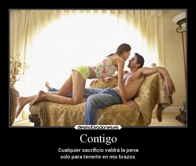 Contigo - Cualquier sacrificio valdrá la pena
solo para tenerte en mis brazos.