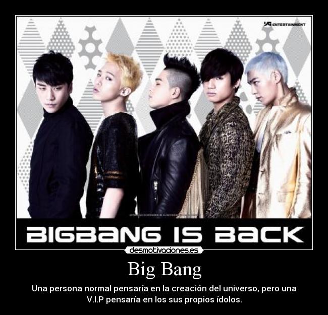 Big Bang - Una persona normal pensaría en la creación del universo, pero una
V.I.P pensaría en los sus propios ídolos.
