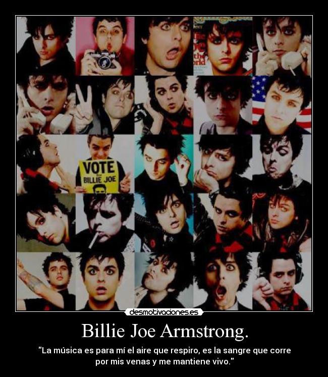 Billie Joe Armstrong. - La música es para mí el aire que respiro, es la sangre que corre
por mis venas y me mantiene vivo.