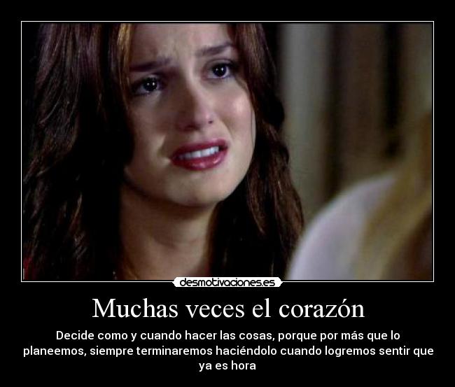 Muchas veces el corazón - Decide como y cuando hacer las cosas, porque por más que lo
planeemos, siempre terminaremos haciéndolo cuando logremos sentir que
ya es hora