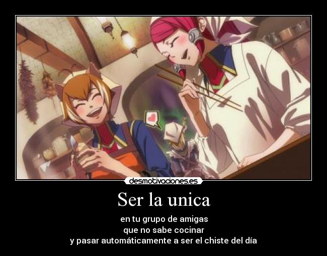 Ser la unica - en tu grupo de amigas
que no sabe cocinar
y pasar automáticamente a ser el chiste del día