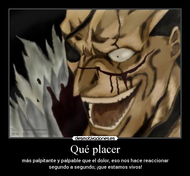 Qué placer - más palpitante y palpable que el dolor, eso nos hace reaccionar
segundo a segundo; ¡que estamos vivos!