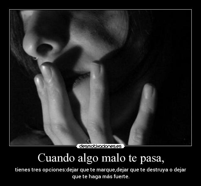 Cuando algo malo te pasa, - tienes tres opciones:dejar que te marque,dejar que te destruya o dejar
que te haga más fuerte.