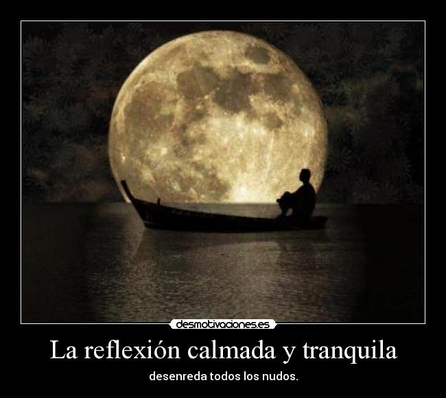 La reflexión calmada y tranquila - desenreda todos los nudos.