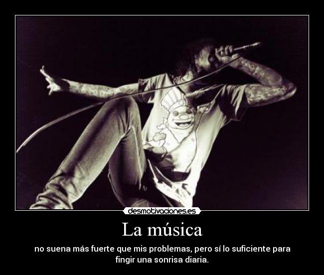 La música - no suena más fuerte que mis problemas, pero sí lo suficiente para
fingir una sonrisa diaria.