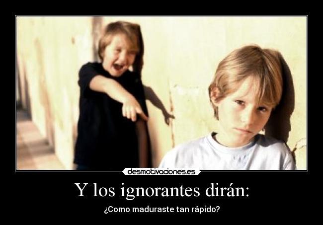 Y los ignorantes dirán: - ¿Como maduraste tan rápido?