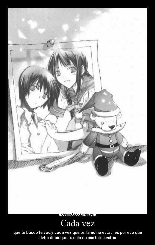 Cada vez - que te busco te vas,y cada vez que te llamo no estas ,es por eso que
debo decir que tu solo en mis fotos estas