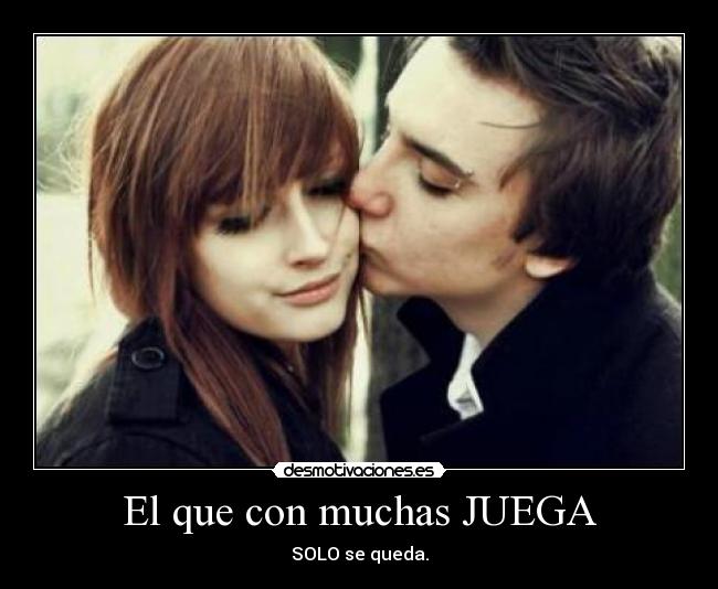 El que con muchas JUEGA - SOLO se queda.