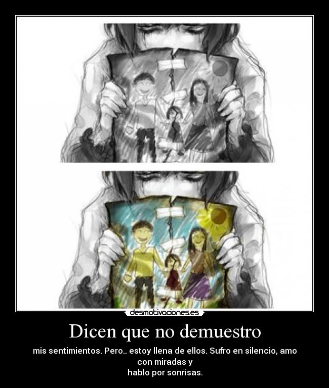 Dicen que no demuestro - mis sentimientos. Pero.. estoy llena de ellos. Sufro en silencio, amo con miradas y
hablo por sonrisas.