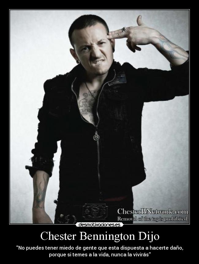 Chester Bennington Dijo - No puedes tener miedo de gente que esta dispuesta a hacerte daño,
porque si temes a la vida, nunca la vivirás