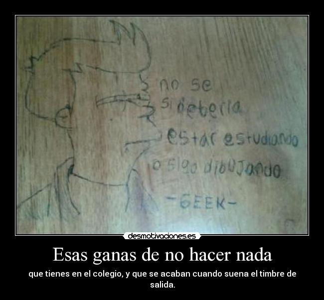 Esas ganas de no hacer nada - que tienes en el colegio, y que se acaban cuando suena el timbre de salida.