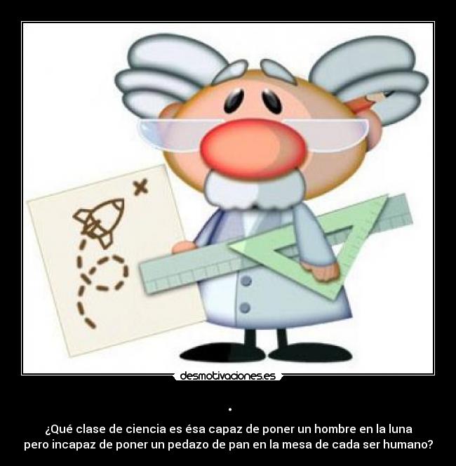 . - ¿Qué clase de ciencia es ésa capaz de poner un hombre en la luna
pero incapaz de poner un pedazo de pan en la mesa de cada ser humano?